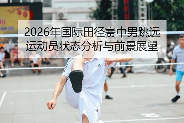 2026年国际田径赛中男跳远运动员状态分析与前景展望