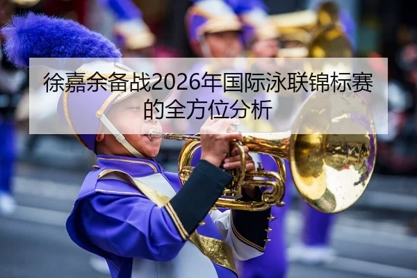 徐嘉余备战2026年国际泳联锦标赛的全方位分析