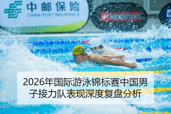 2026年国际游泳锦标赛中国男子接力队表现深度复盘分析