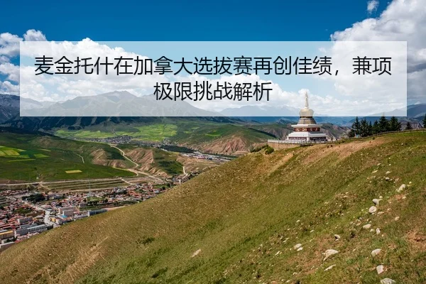 麦金托什在加拿大选拔赛再创佳绩，兼项极限挑战解析