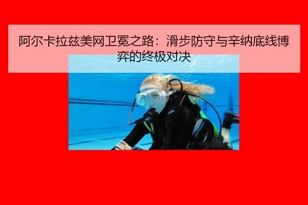 阿尔卡拉兹美网卫冕之路：滑步防守与辛纳底线博弈的终极对决