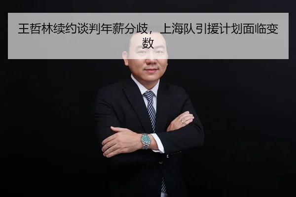 王哲林续约谈判年薪分歧，上海队引援计划面临变数