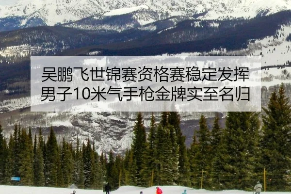 吴鹏飞世锦赛资格赛稳定发挥 男子10米气手枪金牌实至名归